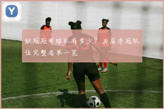 欧冠冠军球队有多少？历届夺冠队伍完整名单一览