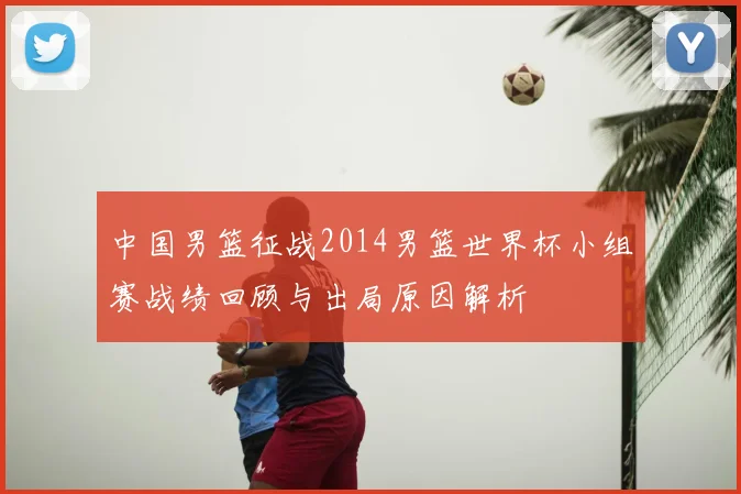 中国男篮征战2014男篮世界杯小组赛战绩回顾与出局原因解析