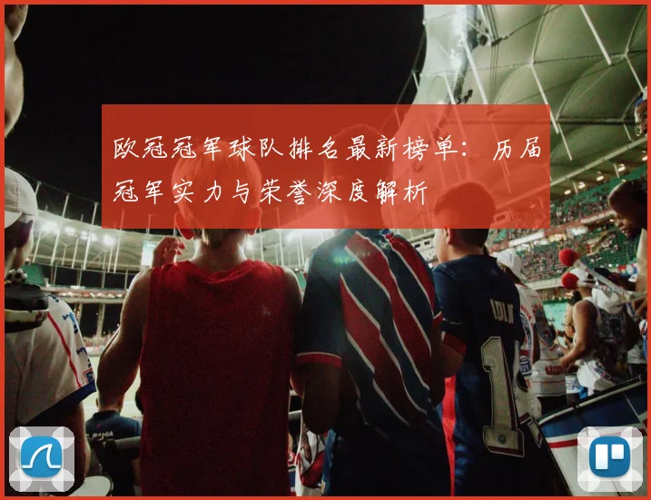 欧冠冠军球队排名最新榜单：历届冠军实力与荣誉深度解析