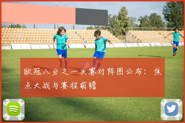 欧冠八分之一决赛对阵图公布：焦点大战与赛程前瞻