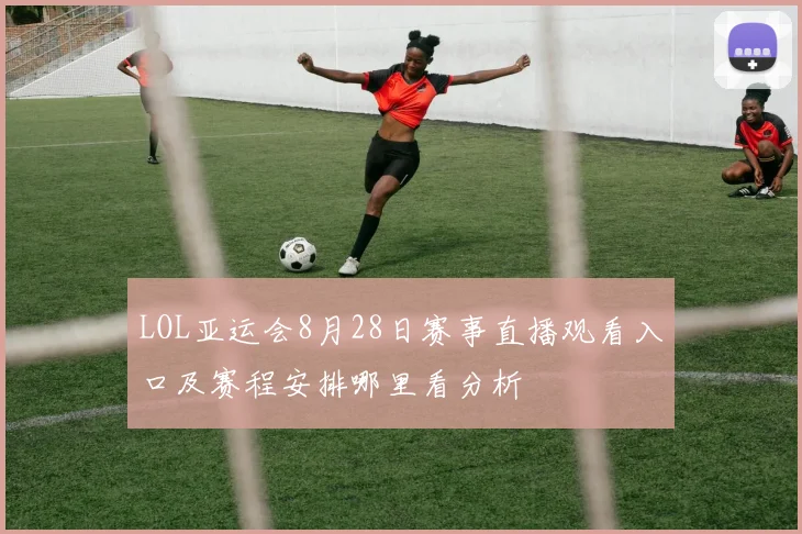 LOL亚运会8月28日赛事直播观看入口及赛程安排哪里看分析