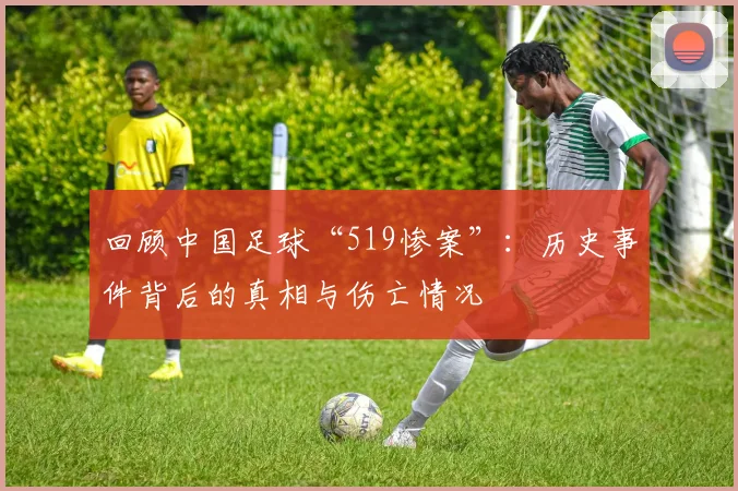 回顾中国足球“519惨案”：历史事件背后的真相与伤亡情况