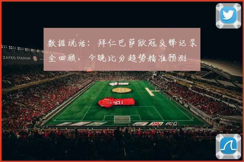 数据说话：拜仁巴萨欧冠交锋记录全回顾，今晚比分趋势精准预测
