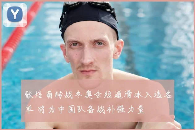 张培萌转战冬奥会短道滑冰入选名单 将为中国队备战补强力量