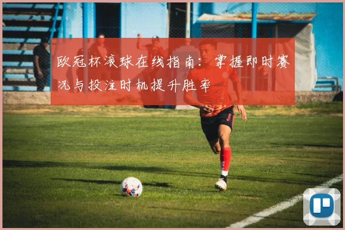 欧冠杯滚球在线指南：掌握即时赛况与投注时机提升胜率