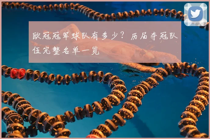 欧冠冠军球队有多少？历届夺冠队伍完整名单一览