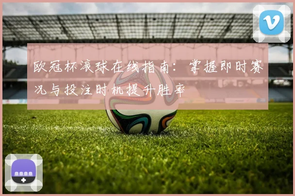 欧冠杯滚球在线指南：掌握即时赛况与投注时机提升胜率
