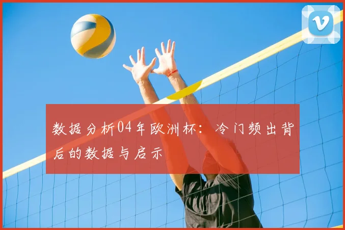 数据分析04年欧洲杯：冷门频出背后的数据与启示