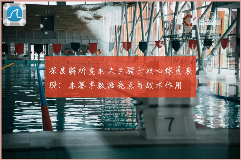 深度解析克利夫兰骑士核心球员表现：本赛季数据亮点与战术作用