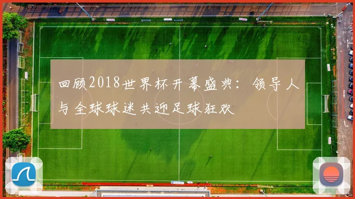 回顾2018世界杯开幕盛典：领导人与全球球迷共迎足球狂欢