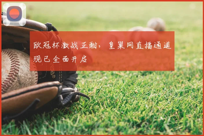 欧冠杯激战正酣，皇巢网直播通道现已全面开启