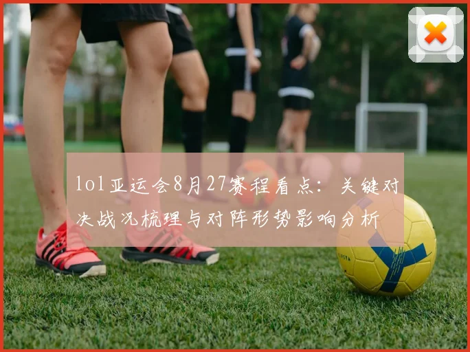 lol亚运会8月27赛程看点：关键对决战况梳理与对阵形势影响分析